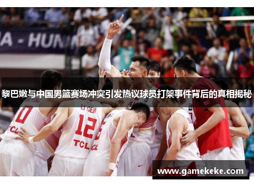 黎巴嫩与中国男篮赛场冲突引发热议球员打架事件背后的真相揭秘