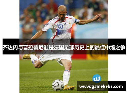 齐达内与普拉蒂尼谁是法国足球历史上的最佳中场之争