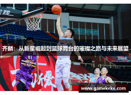 齐麟：从新星崛起到篮球舞台的璀璨之路与未来展望