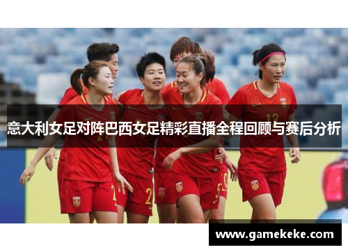 意大利女足对阵巴西女足精彩直播全程回顾与赛后分析