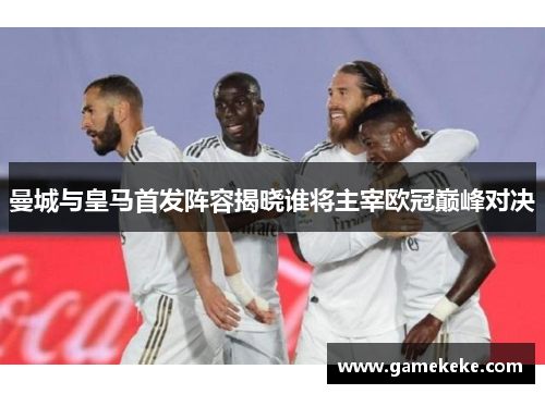 曼城与皇马首发阵容揭晓谁将主宰欧冠巅峰对决