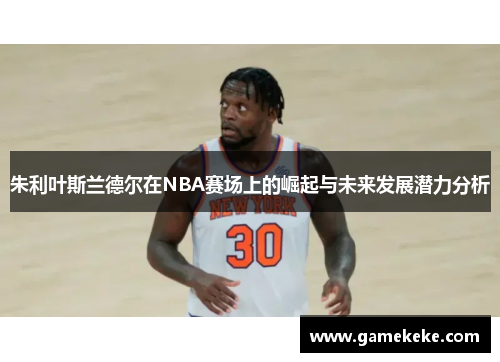 朱利叶斯兰德尔在NBA赛场上的崛起与未来发展潜力分析