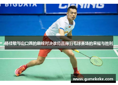 杨佳敏与山口茜的巅峰对决谁将赢得羽毛球赛场的荣耀与胜利