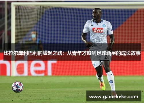 比拉尔库利巴利的崛起之路：从青年才俊到足球新星的成长故事